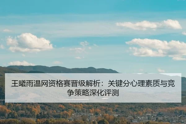 王曦雨温网资格赛晋级解析：关键分心理素质与竞争策略深化评测