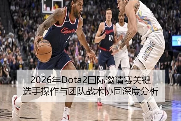 2026年Dota2国际邀请赛关键选手操作与团队战术协同深度分析