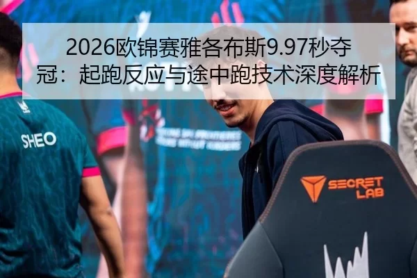 2026欧锦赛雅各布斯9.97秒夺冠：起跑反应与途中跑技术深度解析