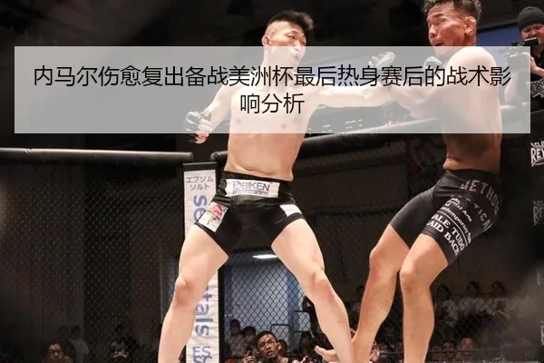 内马尔伤愈复出备战美洲杯最后热身赛后的战术影响分析