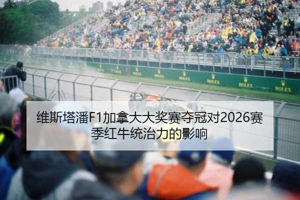 维斯塔潘F1加拿大大奖赛夺冠对2026赛季红牛统治力的影响