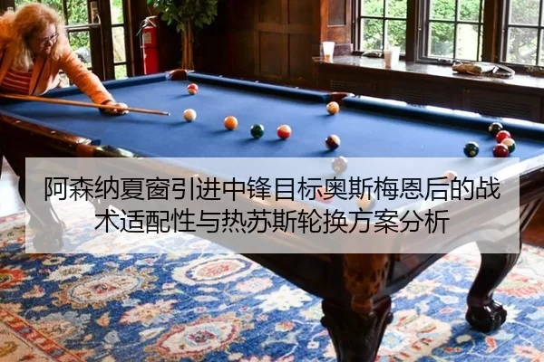 阿森纳夏窗引进中锋目标奥斯梅恩后的战术适配性与热苏斯轮换方案分析