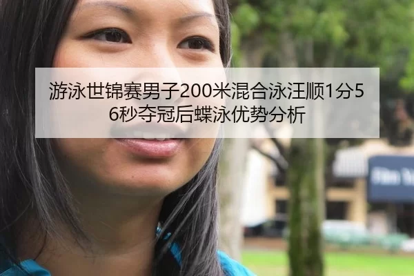 游泳世锦赛男子200米混合泳汪顺1分56秒夺冠后蝶泳优势分析