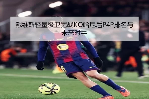 戴维斯轻量级卫冕战KO哈尼后P4P排名与未来对手